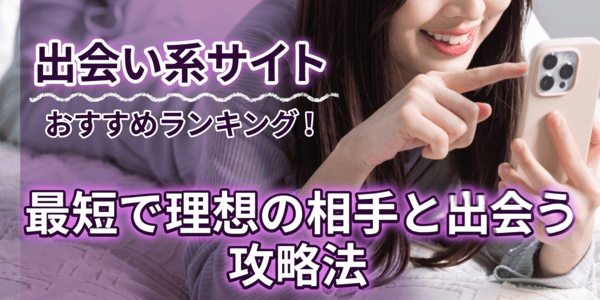 出会い系サイトおすすめランキング！最短で理想の相手と出会う攻略法